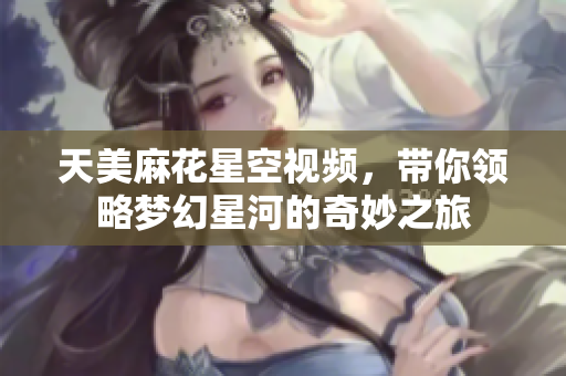 天美麻花星空视频，带你领略梦幻星河的奇妙之旅