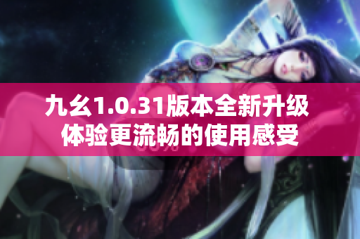 九幺1.0.31版本全新升级 体验更流畅的使用感受