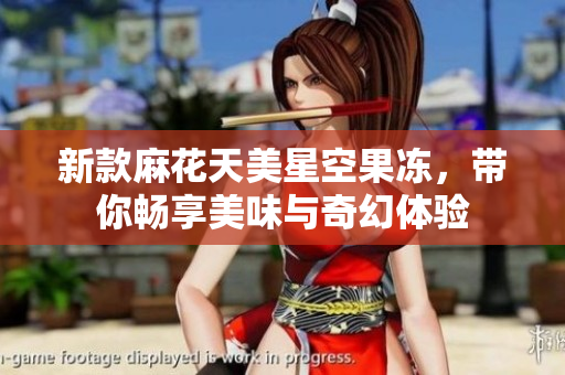 新款麻花天美星空果冻，带你畅享美味与奇幻体验