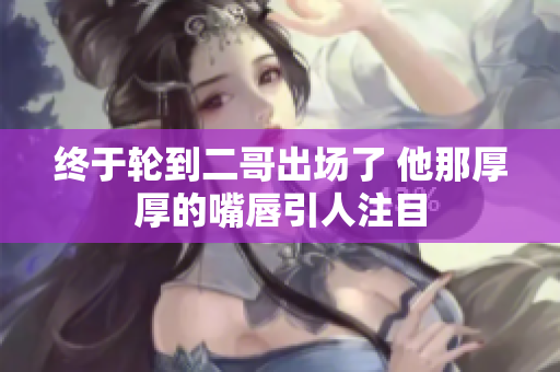 终于轮到二哥出场了 他那厚厚的嘴唇引人注目