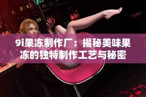 9i果冻制作厂：揭秘美味果冻的独特制作工艺与秘密