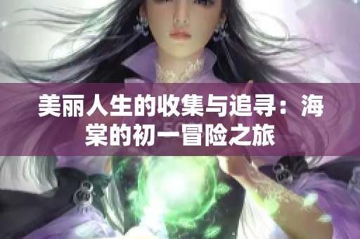 美丽人生的收集与追寻：海棠的初一冒险之旅