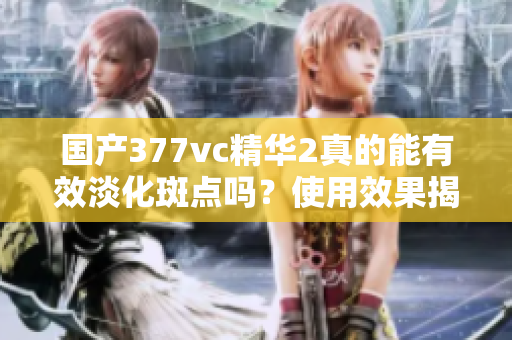 国产377vc精华2真的能有效淡化斑点吗？使用效果揭秘！