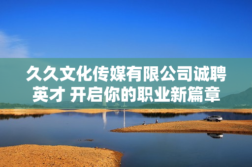 久久文化传媒有限公司诚聘英才 开启你的职业新篇章