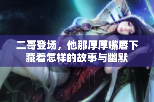 二哥登场，他那厚厚嘴唇下藏着怎样的故事与幽默