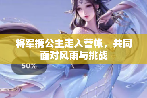 将军携公主走入营帐，共同面对风雨与挑战