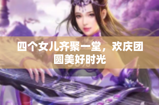 四个女儿齐聚一堂，欢庆团圆美好时光