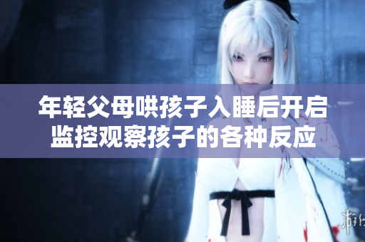 年轻父母哄孩子入睡后开启监控观察孩子的各种反应