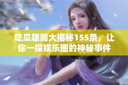 吃瓜趣闻大揭秘155条，让你一探娱乐圈的神秘事件