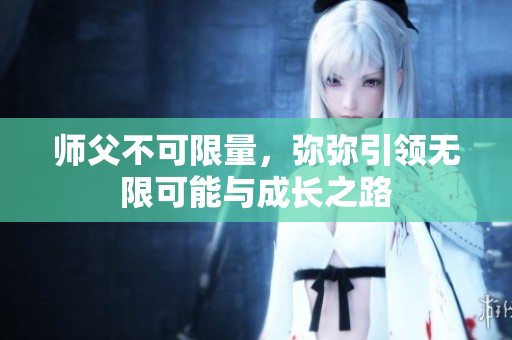 师父不可限量，弥弥引领无限可能与成长之路