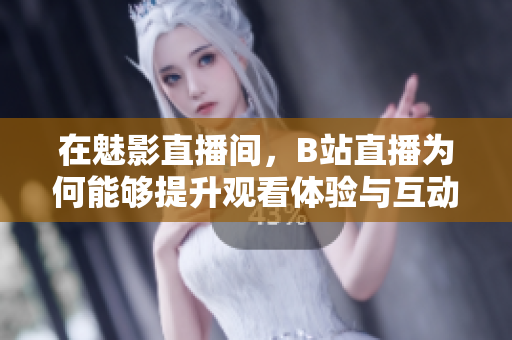 在魅影直播间，B站直播为何能够提升观看体验与互动乐趣