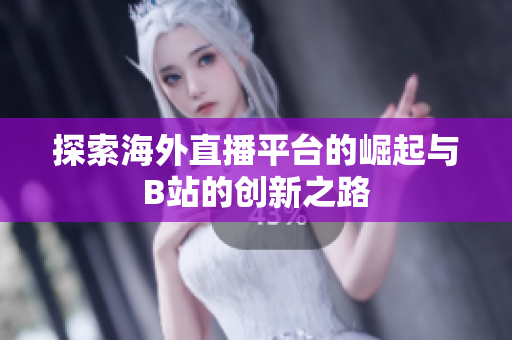 探索海外直播平台的崛起与B站的创新之路