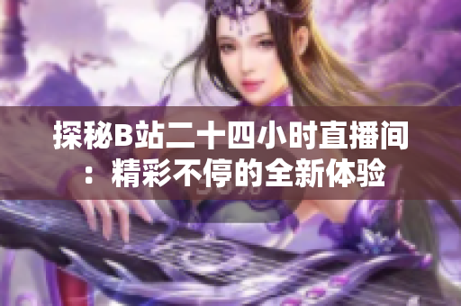 探秘B站二十四小时直播间：精彩不停的全新体验