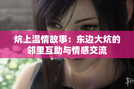 炕上温情故事：东边大炕的邻里互助与情感交流