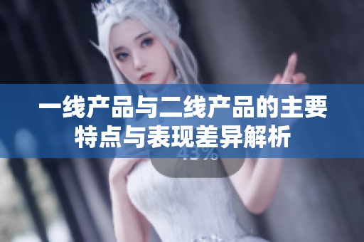 一线产品与二线产品的主要特点与表现差异解析