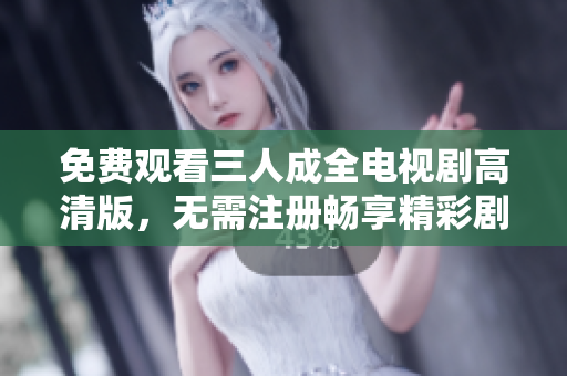 免费观看三人成全电视剧高清版，无需注册畅享精彩剧情