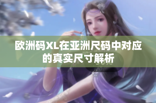 欧洲码XL在亚洲尺码中对应的真实尺寸解析
