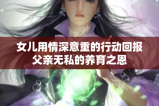 女儿用情深意重的行动回报父亲无私的养育之恩