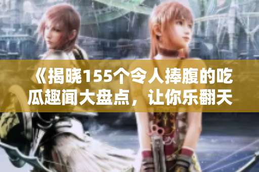 《揭晓155个令人捧腹的吃瓜趣闻大盘点，让你乐翻天》