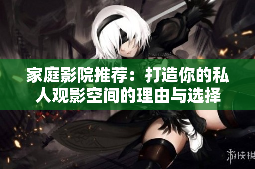 家庭影院推荐：打造你的私人观影空间的理由与选择