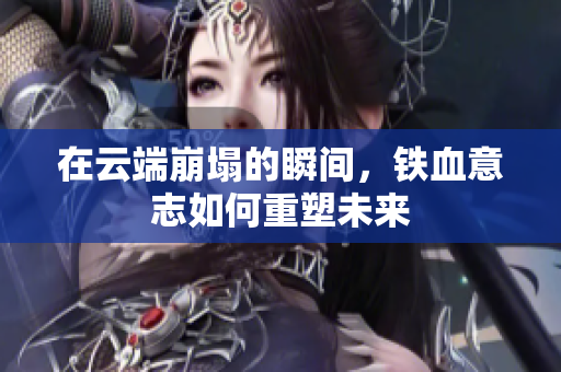 在云端崩塌的瞬间，铁血意志如何重塑未来