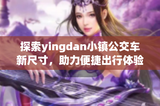 探索yingdan小镇公交车新尺寸，助力便捷出行体验