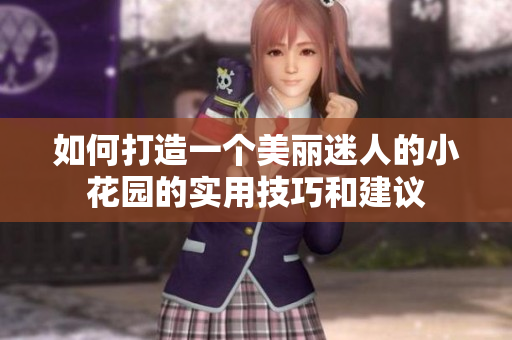 如何打造一个美丽迷人的小花园的实用技巧和建议
