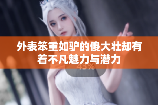 外表笨重如驴的傻大壮却有着不凡魅力与潜力