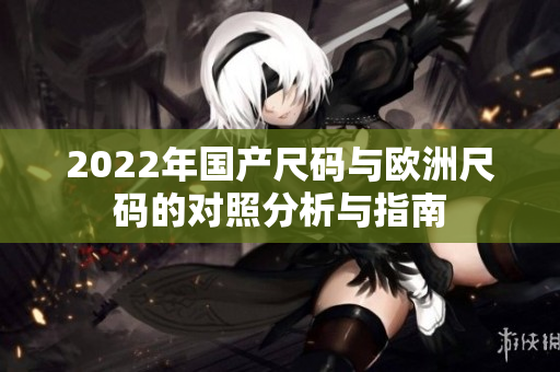 2022年国产尺码与欧洲尺码的对照分析与指南