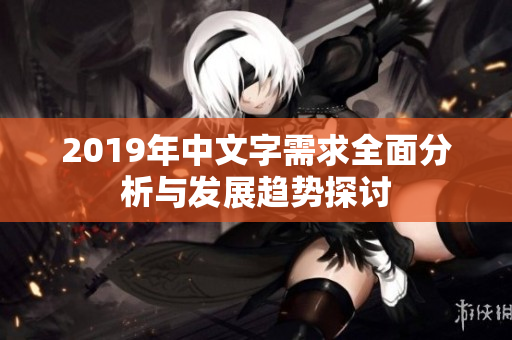 2019年中文字需求全面分析与发展趋势探讨