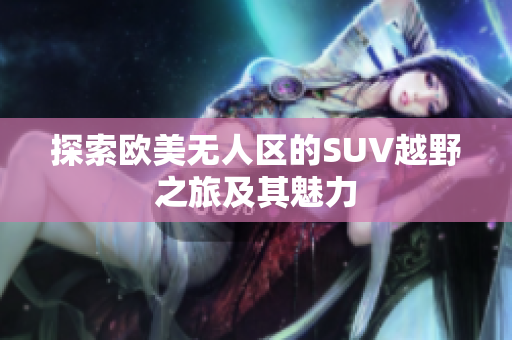探索欧美无人区的SUV越野之旅及其魅力