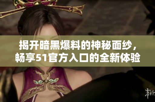 揭开暗黑爆料的神秘面纱，畅享51官方入口的全新体验