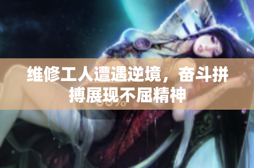 维修工人遭遇逆境，奋斗拼搏展现不屈精神