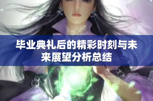 毕业典礼后的精彩时刻与未来展望分析总结