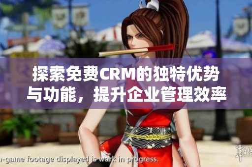 探索免费CRM的独特优势与功能，提升企业管理效率