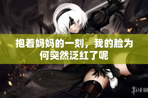 抱着妈妈的一刻，我的脸为何突然泛红了呢