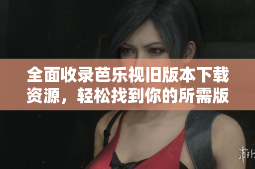 全面收录芭乐视旧版本下载资源，轻松找到你的所需版本