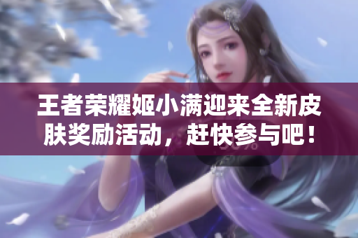 王者荣耀姬小满迎来全新皮肤奖励活动，赶快参与吧！