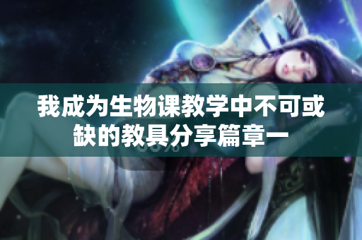 我成为生物课教学中不可或缺的教具分享篇章一