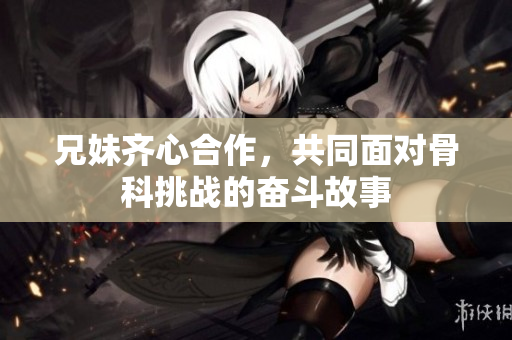 兄妹齐心合作，共同面对骨科挑战的奋斗故事