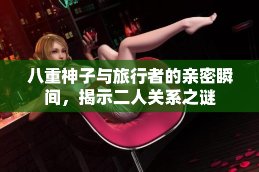 八重神子与旅行者的亲密瞬间，揭示二人关系之谜