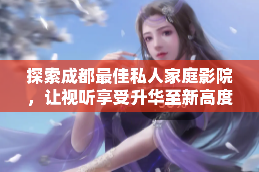 探索成都最佳私人家庭影院，让视听享受升华至新高度
