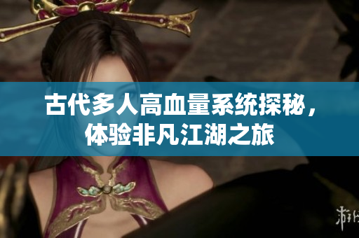 古代多人高血量系统探秘，体验非凡江湖之旅