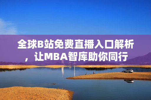 全球B站免费直播入口解析，让MBA智库助你同行