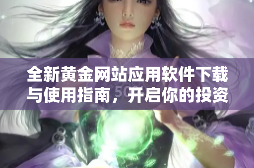 全新黄金网站应用软件下载与使用指南，开启你的投资之旅
