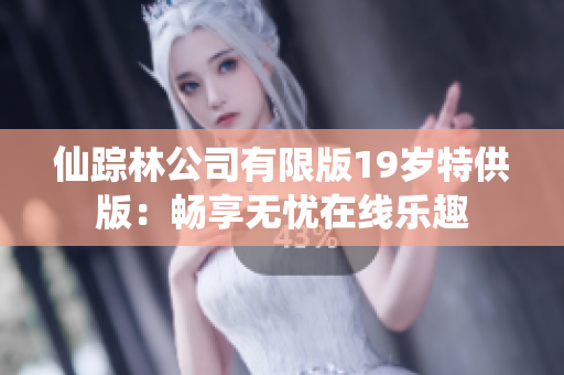 仙踪林公司有限版19岁特供版：畅享无忧在线乐趣