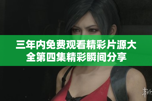 三年内免费观看精彩片源大全第四集精彩瞬间分享