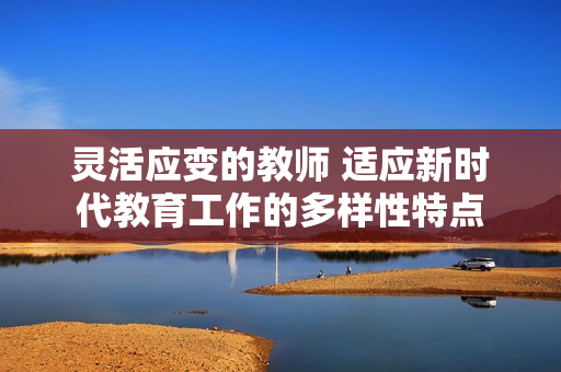 灵活应变的教师 适应新时代教育工作的多样性特点