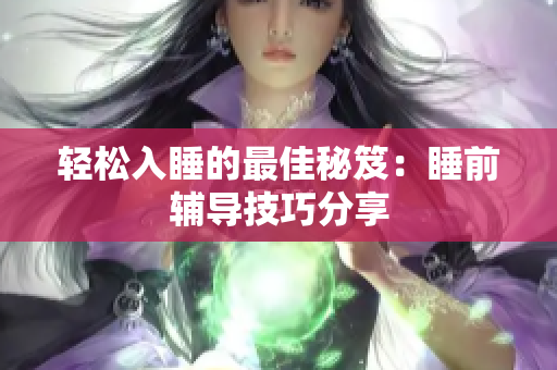 轻松入睡的最佳秘笈：睡前辅导技巧分享
