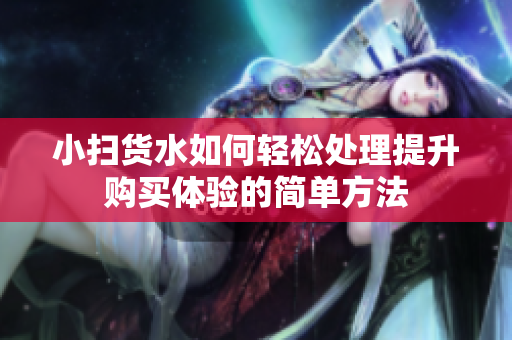 小扫货水如何轻松处理提升购买体验的简单方法